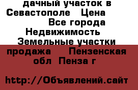 дачный участок в Севастополе › Цена ­ 900 000 - Все города Недвижимость » Земельные участки продажа   . Пензенская обл.,Пенза г.